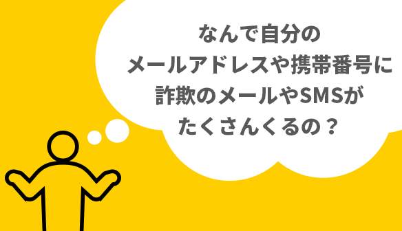 なんで自分のメールアドレスや携帯番号に詐欺のメールやSMSがたくさんくるの？